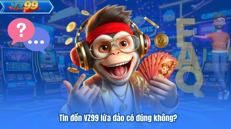 Câu Hỏi Thường Gặp 6 Tin đồn VZ99 lừa đảo có đúng không?